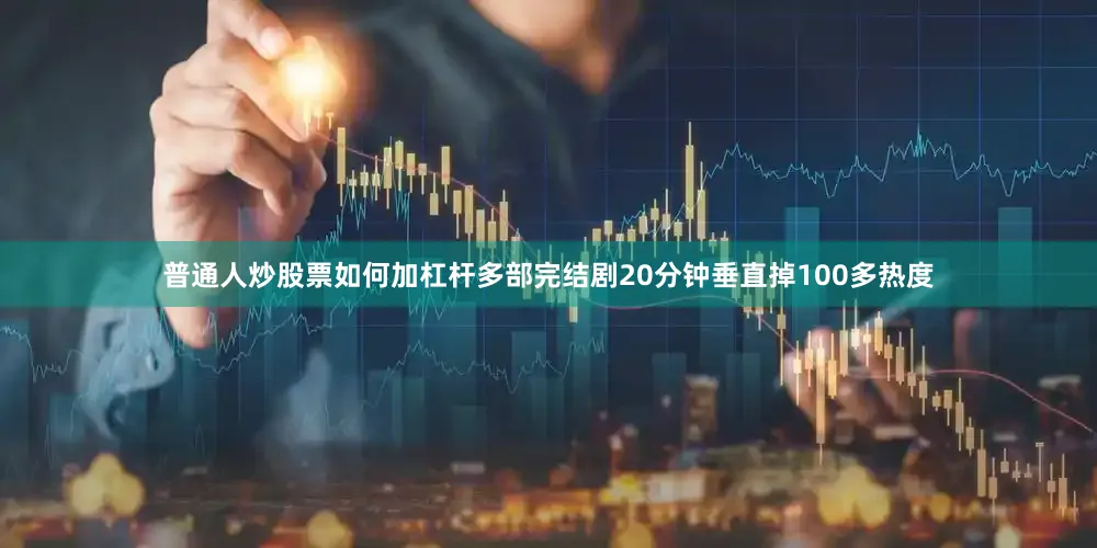 普通人炒股票如何加杠杆多部完结剧20分钟垂直掉100多热度