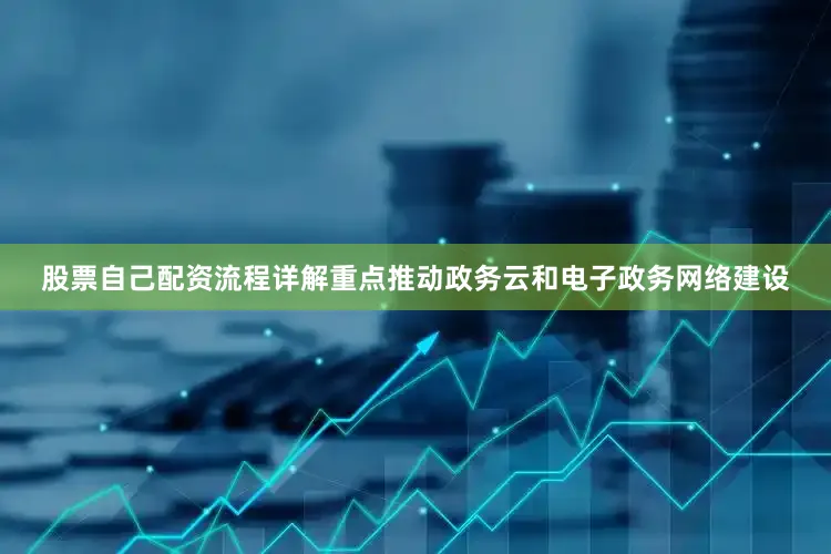 股票自己配资流程详解重点推动政务云和电子政务网络建设