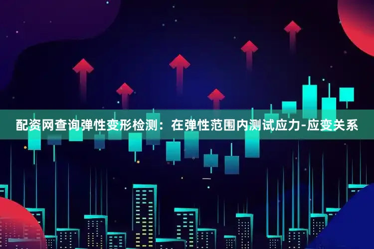 配资网查询弹性变形检测：在弹性范围内测试应力-应变关系