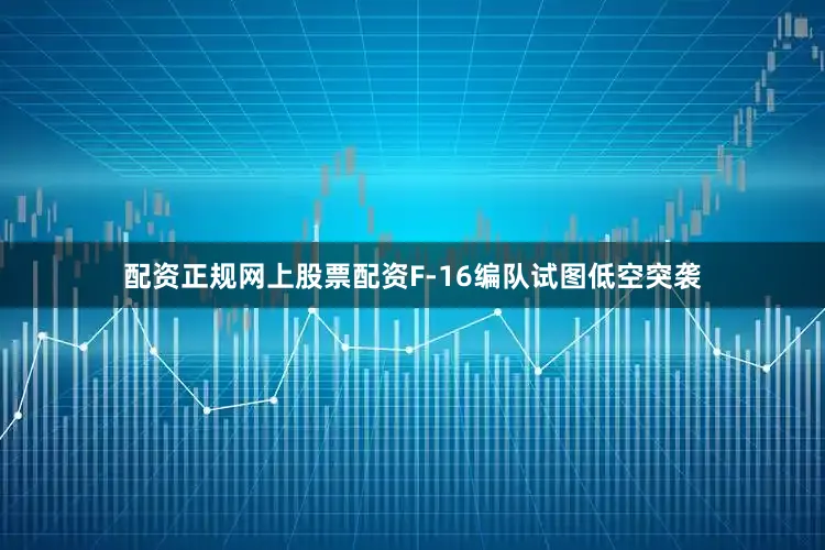 配资正规网上股票配资F-16编队试图低空突袭