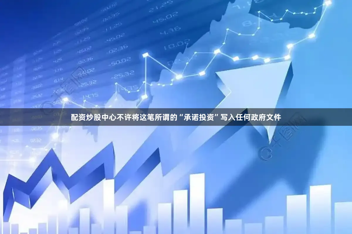 配资炒股中心不许将这笔所谓的“承诺投资”写入任何政府文件