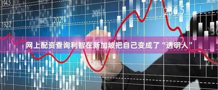 网上配资查询利智在新加坡把自己变成了“透明人”
