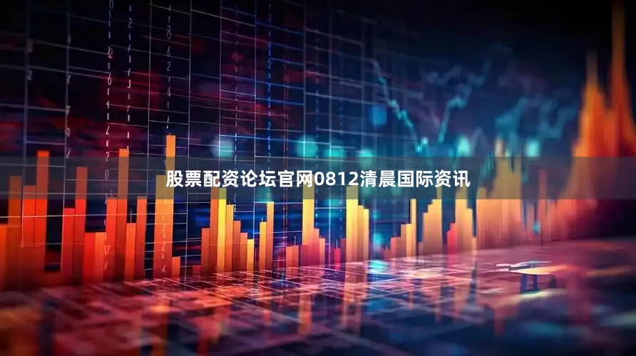 股票配资论坛官网0812清晨国际资讯
